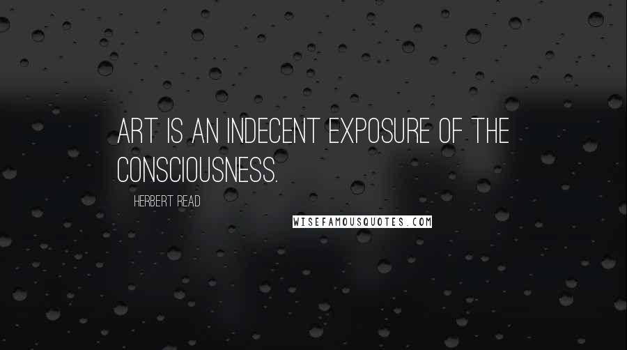 Herbert Read Quotes: Art is an indecent exposure of the consciousness.