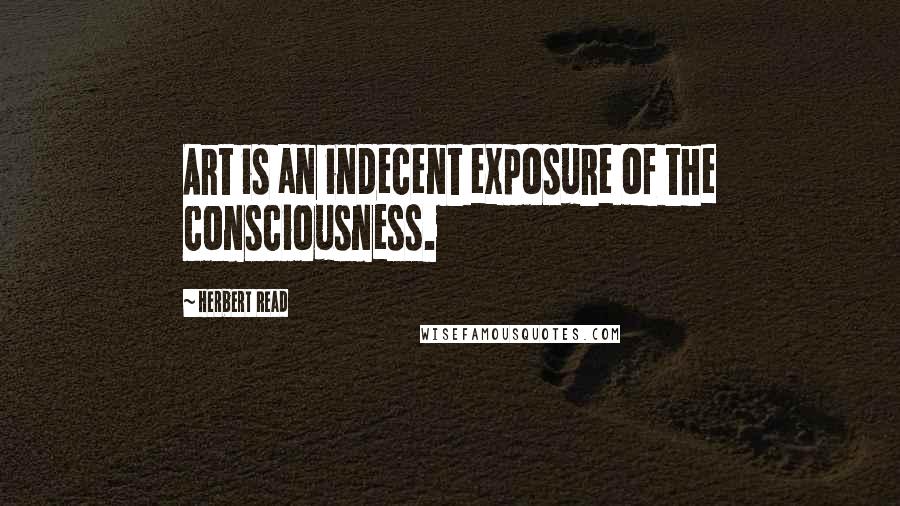 Herbert Read Quotes: Art is an indecent exposure of the consciousness.