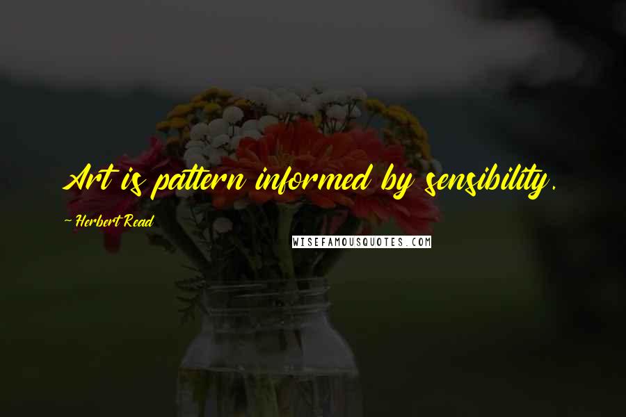 Herbert Read Quotes: Art is pattern informed by sensibility.