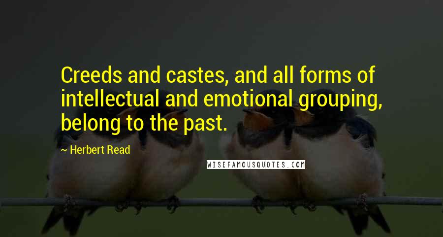 Herbert Read Quotes: Creeds and castes, and all forms of intellectual and emotional grouping, belong to the past.
