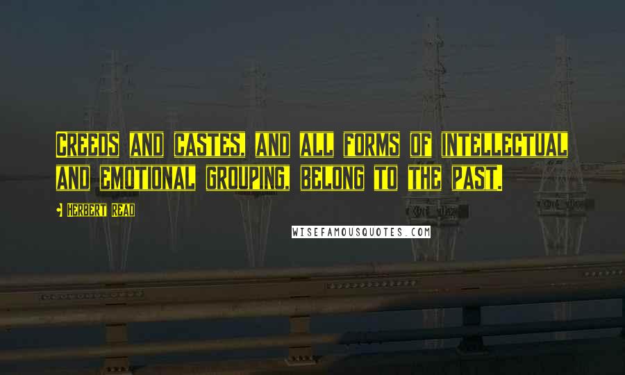 Herbert Read Quotes: Creeds and castes, and all forms of intellectual and emotional grouping, belong to the past.