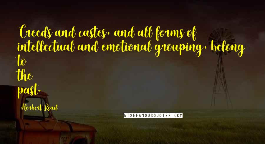 Herbert Read Quotes: Creeds and castes, and all forms of intellectual and emotional grouping, belong to the past.