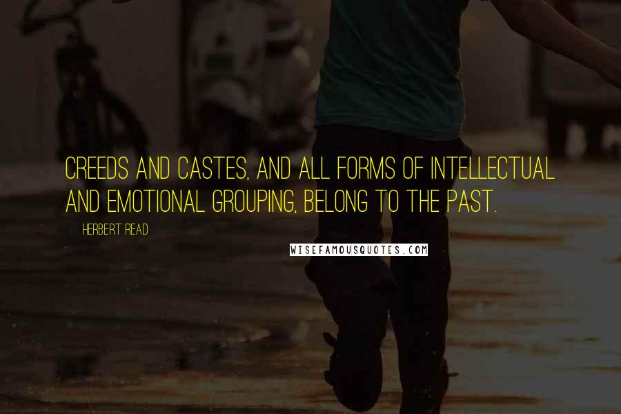 Herbert Read Quotes: Creeds and castes, and all forms of intellectual and emotional grouping, belong to the past.