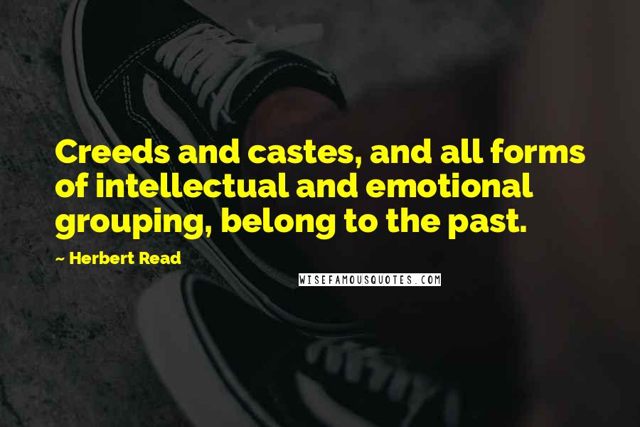 Herbert Read Quotes: Creeds and castes, and all forms of intellectual and emotional grouping, belong to the past.