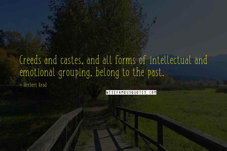 Herbert Read Quotes: Creeds and castes, and all forms of intellectual and emotional grouping, belong to the past.