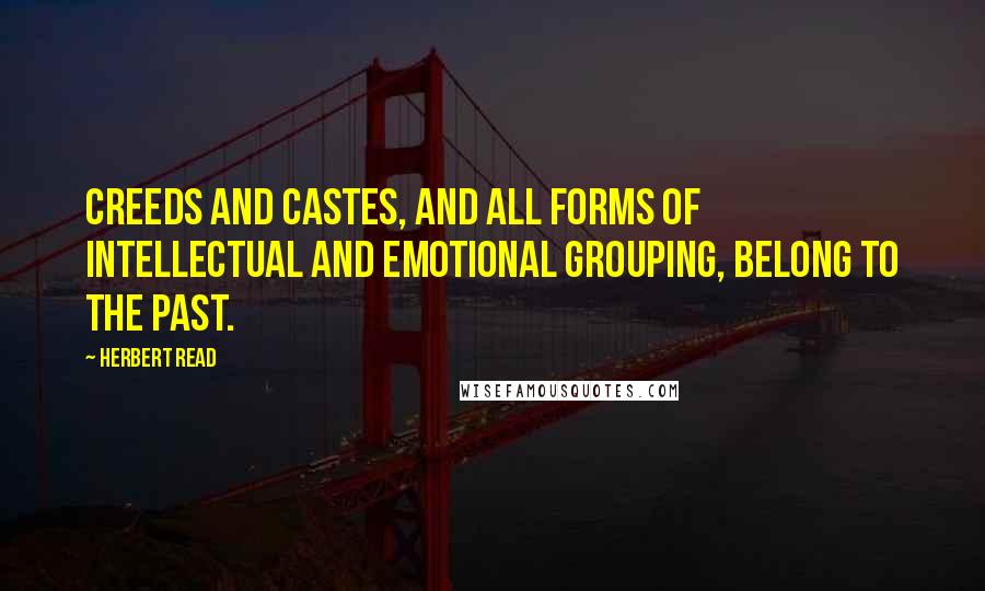 Herbert Read Quotes: Creeds and castes, and all forms of intellectual and emotional grouping, belong to the past.