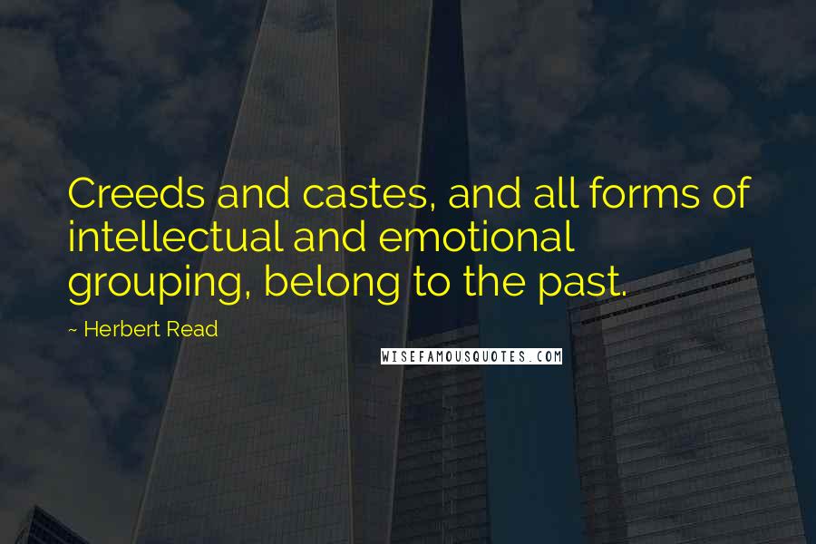 Herbert Read Quotes: Creeds and castes, and all forms of intellectual and emotional grouping, belong to the past.