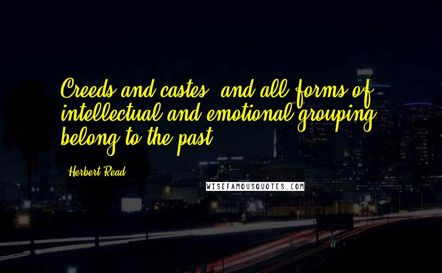 Herbert Read Quotes: Creeds and castes, and all forms of intellectual and emotional grouping, belong to the past.