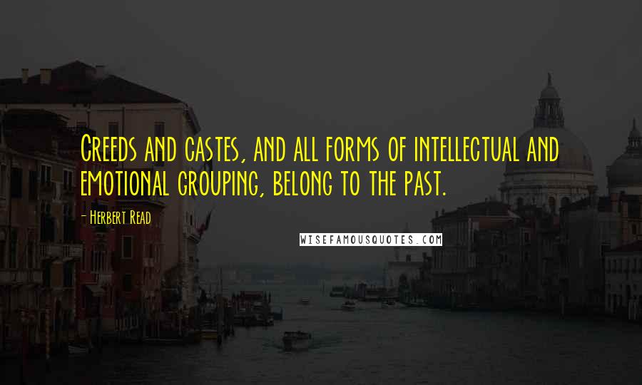 Herbert Read Quotes: Creeds and castes, and all forms of intellectual and emotional grouping, belong to the past.
