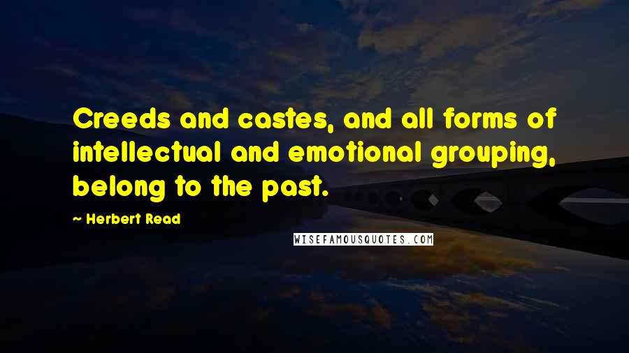 Herbert Read Quotes: Creeds and castes, and all forms of intellectual and emotional grouping, belong to the past.