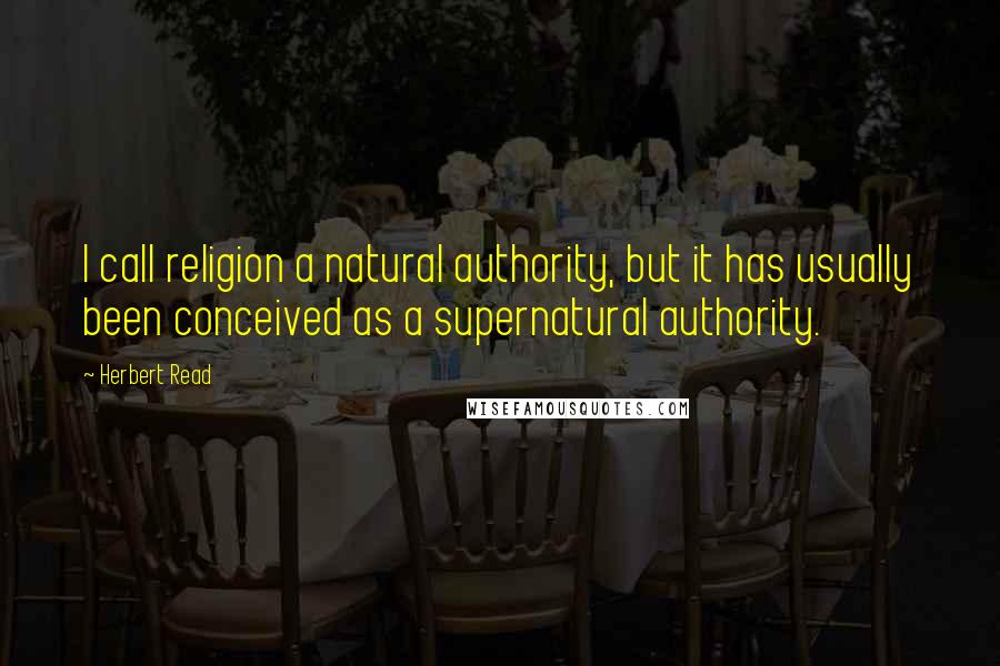 Herbert Read Quotes: I call religion a natural authority, but it has usually been conceived as a supernatural authority.