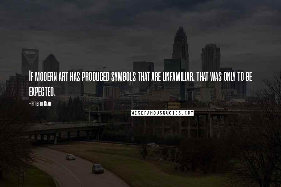 Herbert Read Quotes: If modern art has produced symbols that are unfamiliar, that was only to be expected.