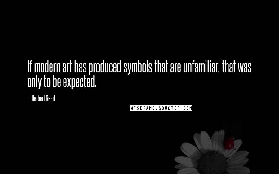 Herbert Read Quotes: If modern art has produced symbols that are unfamiliar, that was only to be expected.