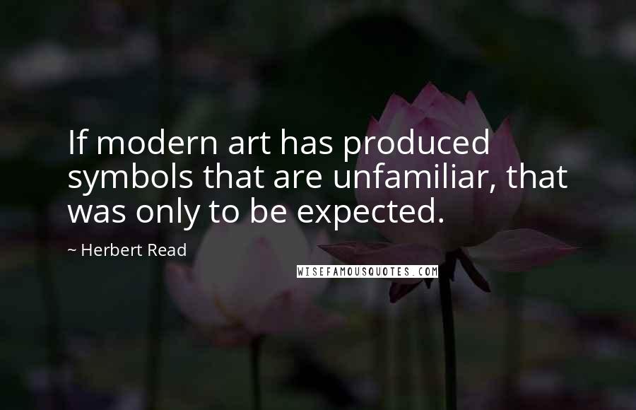 Herbert Read Quotes: If modern art has produced symbols that are unfamiliar, that was only to be expected.