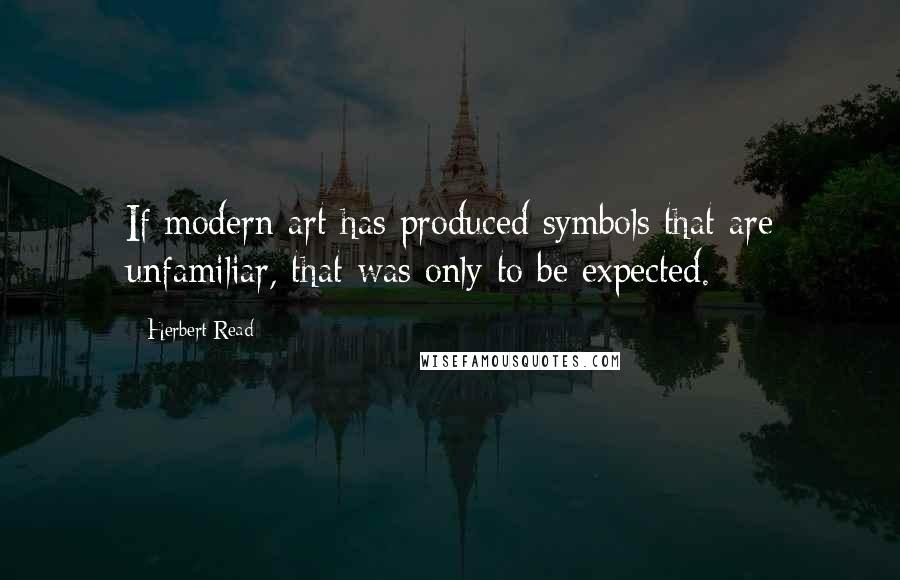 Herbert Read Quotes: If modern art has produced symbols that are unfamiliar, that was only to be expected.