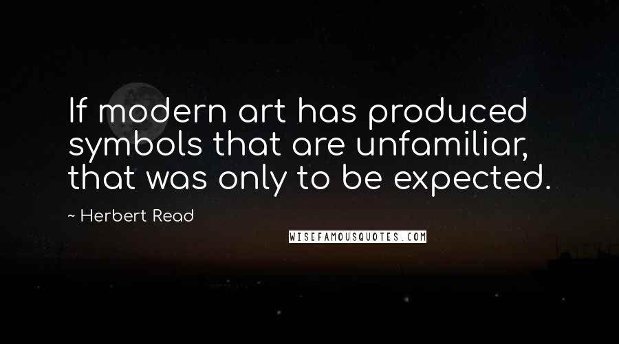 Herbert Read Quotes: If modern art has produced symbols that are unfamiliar, that was only to be expected.