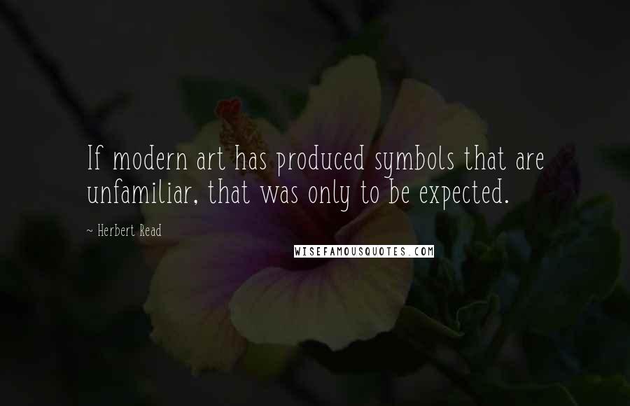 Herbert Read Quotes: If modern art has produced symbols that are unfamiliar, that was only to be expected.