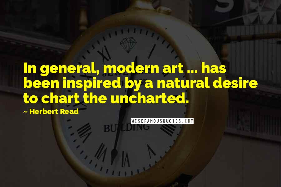 Herbert Read Quotes: In general, modern art ... has been inspired by a natural desire to chart the uncharted.