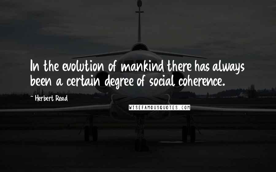 Herbert Read Quotes: In the evolution of mankind there has always been a certain degree of social coherence.