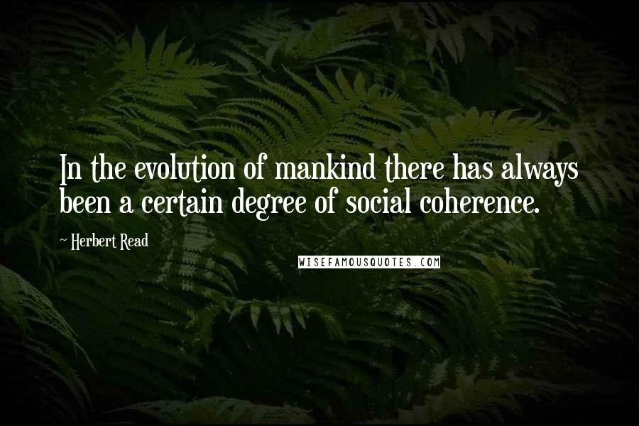 Herbert Read Quotes: In the evolution of mankind there has always been a certain degree of social coherence.