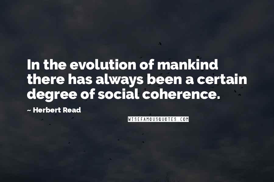 Herbert Read Quotes: In the evolution of mankind there has always been a certain degree of social coherence.