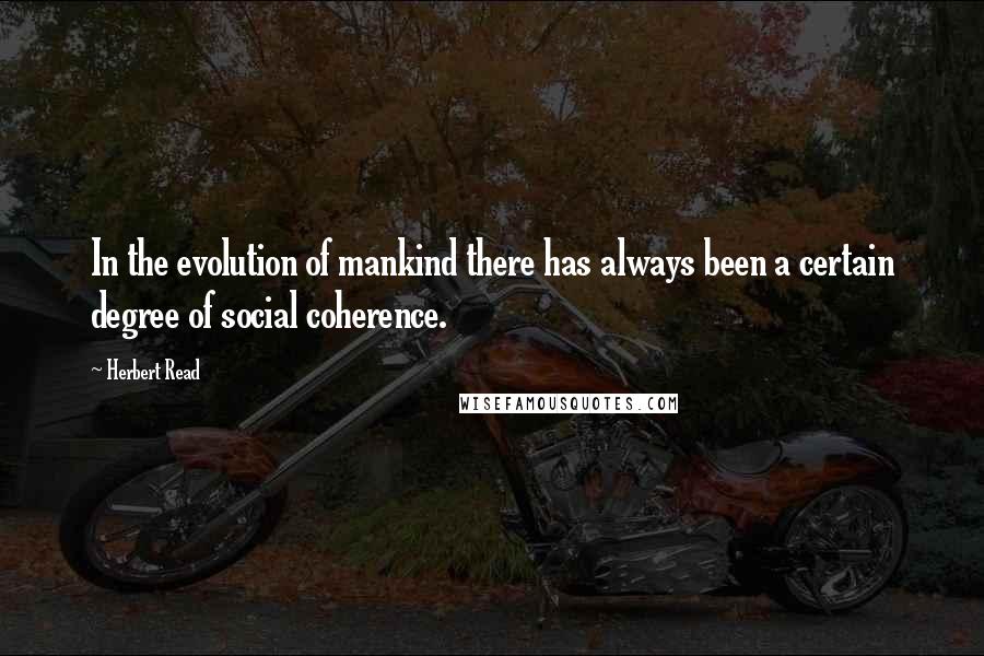 Herbert Read Quotes: In the evolution of mankind there has always been a certain degree of social coherence.