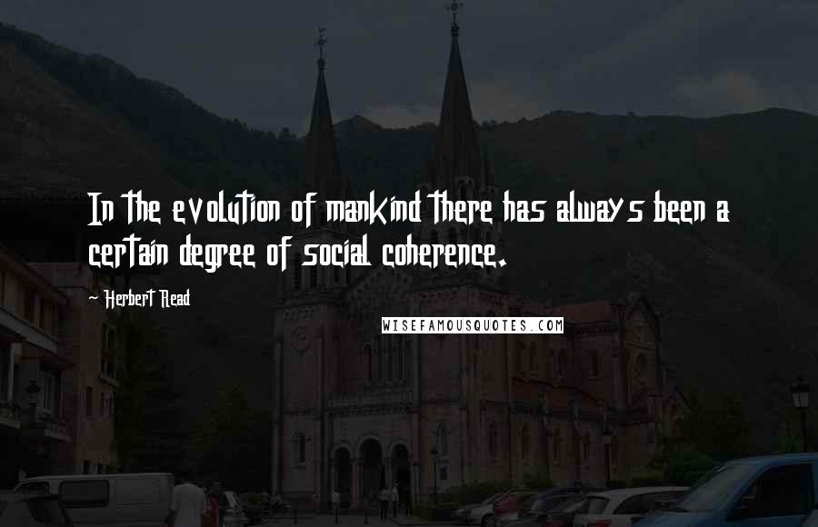 Herbert Read Quotes: In the evolution of mankind there has always been a certain degree of social coherence.