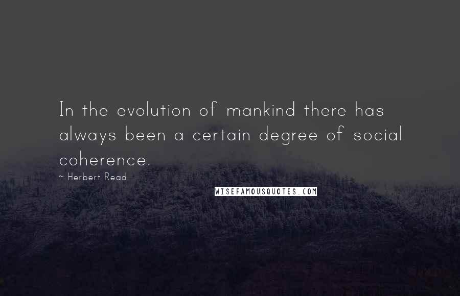 Herbert Read Quotes: In the evolution of mankind there has always been a certain degree of social coherence.