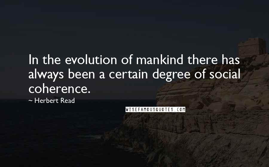 Herbert Read Quotes: In the evolution of mankind there has always been a certain degree of social coherence.