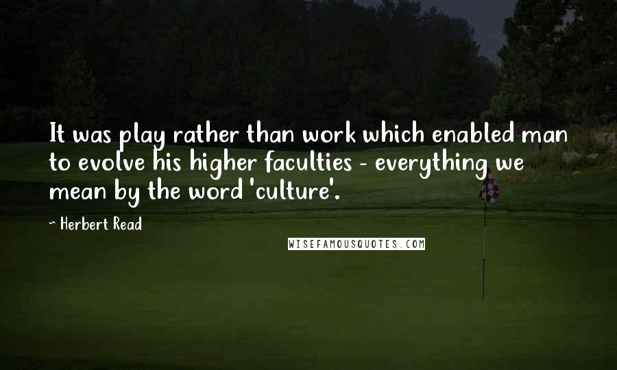 Herbert Read Quotes: It was play rather than work which enabled man to evolve his higher faculties - everything we mean by the word 'culture'.