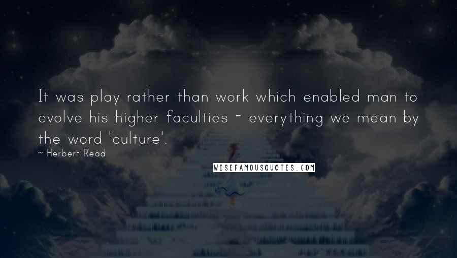 Herbert Read Quotes: It was play rather than work which enabled man to evolve his higher faculties - everything we mean by the word 'culture'.