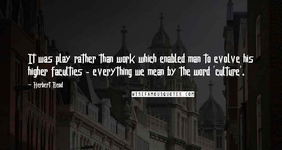 Herbert Read Quotes: It was play rather than work which enabled man to evolve his higher faculties - everything we mean by the word 'culture'.