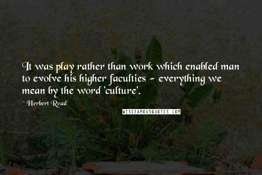 Herbert Read Quotes: It was play rather than work which enabled man to evolve his higher faculties - everything we mean by the word 'culture'.