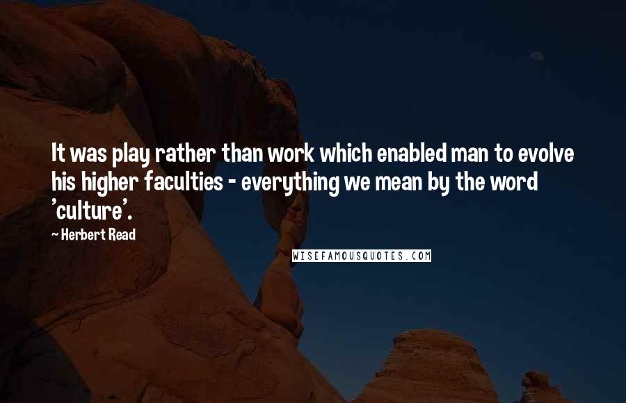 Herbert Read Quotes: It was play rather than work which enabled man to evolve his higher faculties - everything we mean by the word 'culture'.