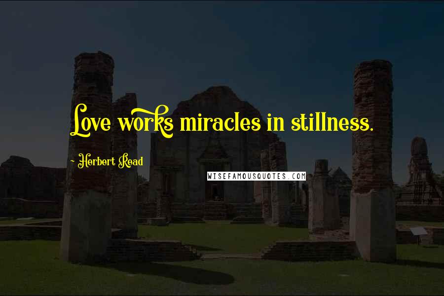 Herbert Read Quotes: Love works miracles in stillness.