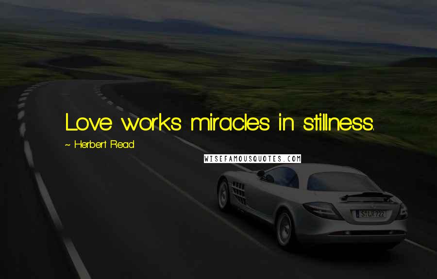 Herbert Read Quotes: Love works miracles in stillness.