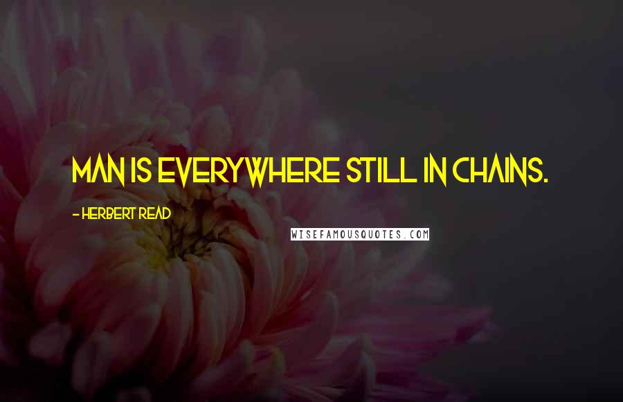 Herbert Read Quotes: Man is everywhere still in chains.