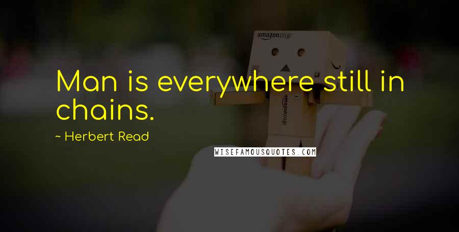 Herbert Read Quotes: Man is everywhere still in chains.
