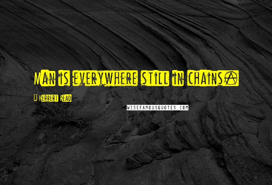 Herbert Read Quotes: Man is everywhere still in chains.