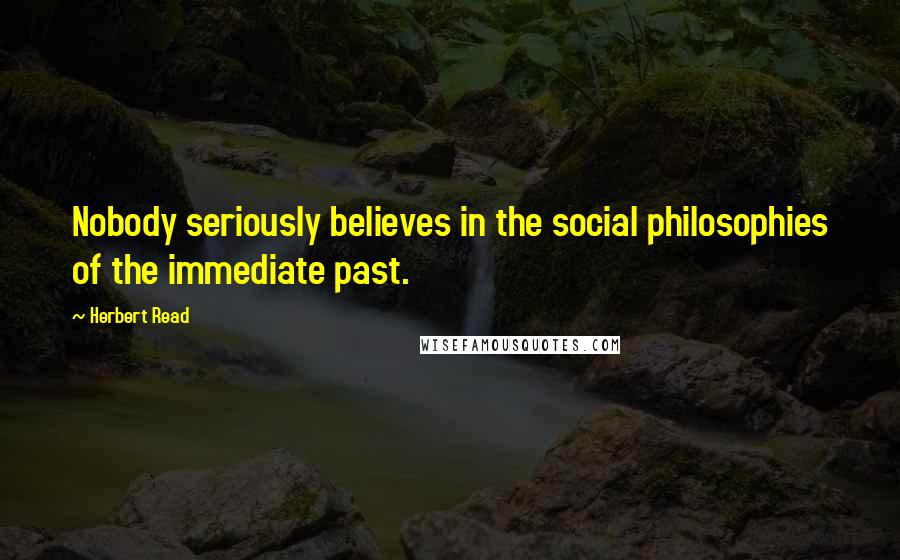 Herbert Read Quotes: Nobody seriously believes in the social philosophies of the immediate past.