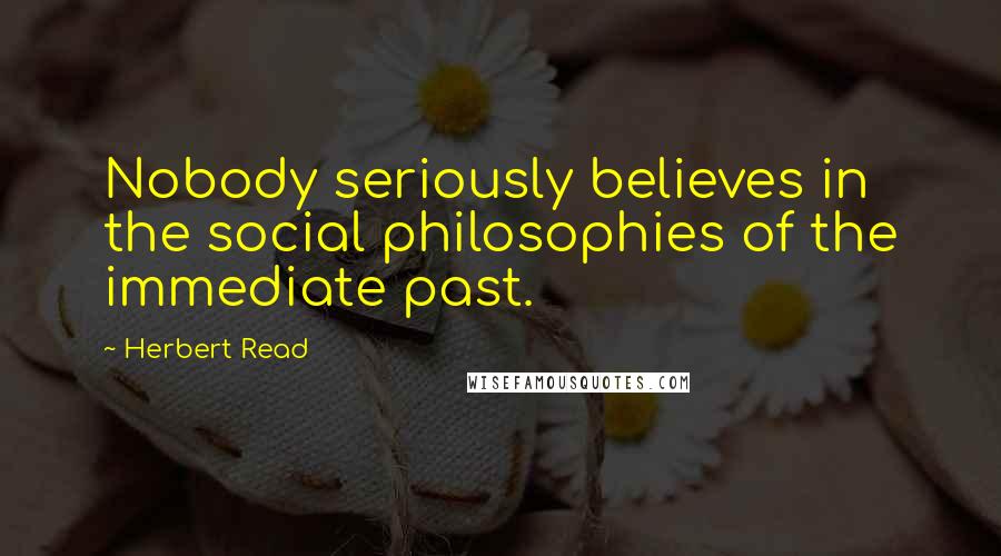 Herbert Read Quotes: Nobody seriously believes in the social philosophies of the immediate past.