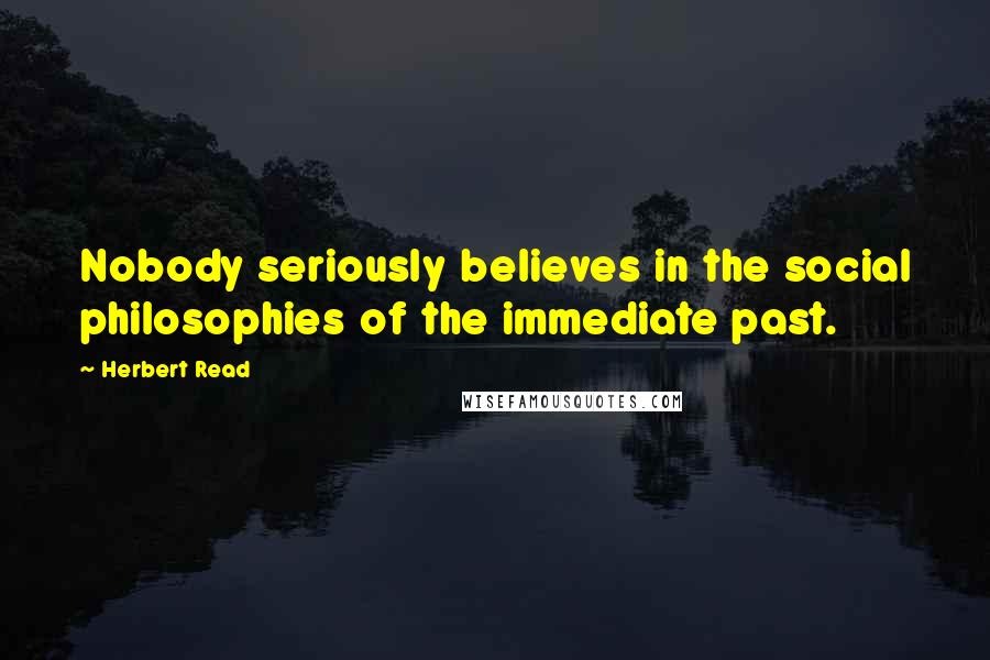 Herbert Read Quotes: Nobody seriously believes in the social philosophies of the immediate past.