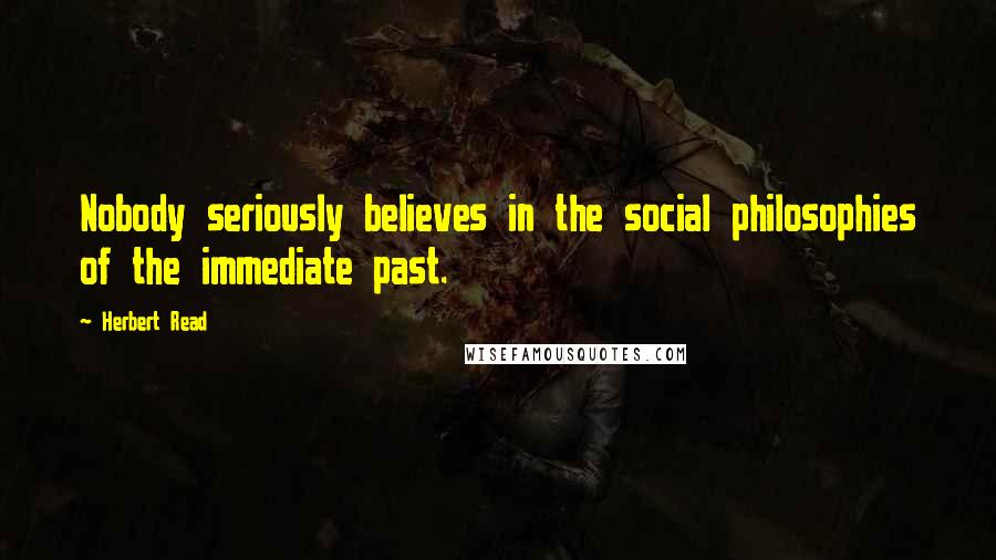 Herbert Read Quotes: Nobody seriously believes in the social philosophies of the immediate past.