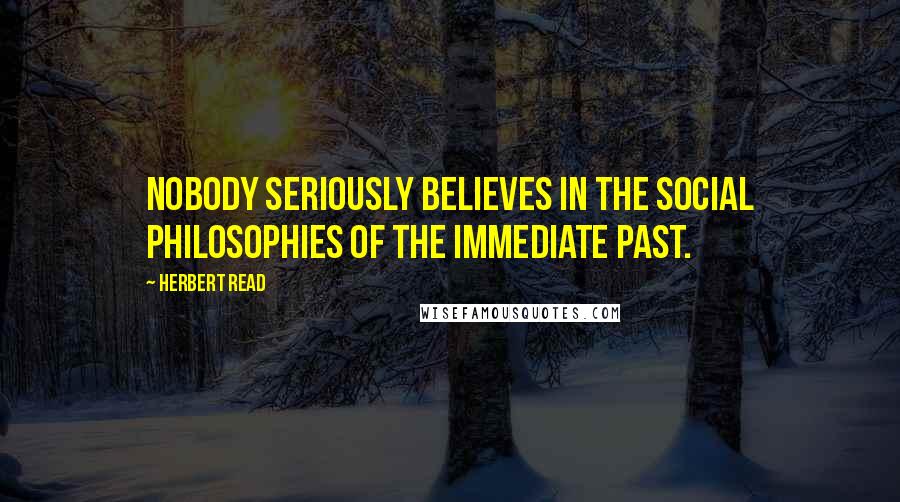 Herbert Read Quotes: Nobody seriously believes in the social philosophies of the immediate past.