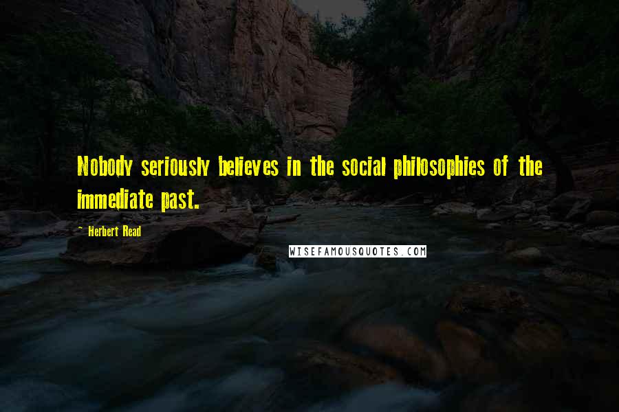 Herbert Read Quotes: Nobody seriously believes in the social philosophies of the immediate past.