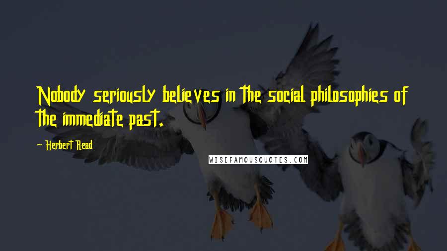 Herbert Read Quotes: Nobody seriously believes in the social philosophies of the immediate past.