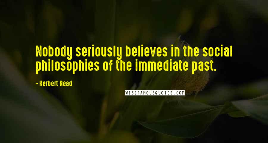 Herbert Read Quotes: Nobody seriously believes in the social philosophies of the immediate past.