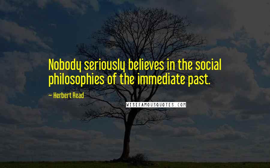 Herbert Read Quotes: Nobody seriously believes in the social philosophies of the immediate past.