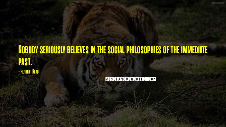 Herbert Read Quotes: Nobody seriously believes in the social philosophies of the immediate past.