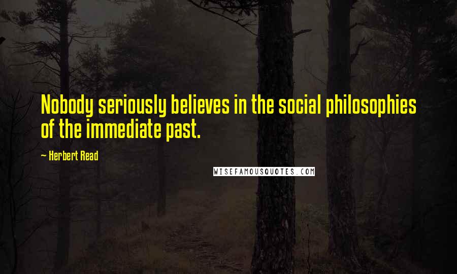 Herbert Read Quotes: Nobody seriously believes in the social philosophies of the immediate past.